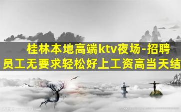 桂林本地高端ktv夜场-招聘员工无要求轻松好上工资高当天结